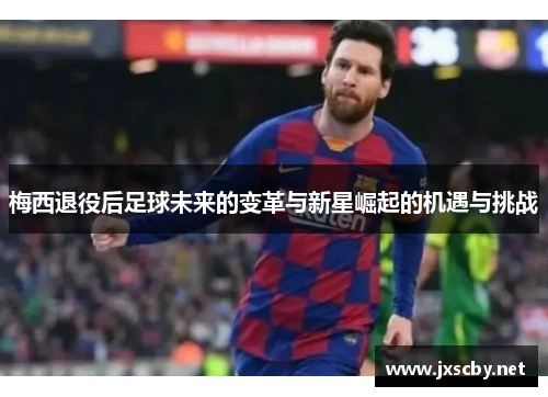 梅西退役后足球未来的变革与新星崛起的机遇与挑战