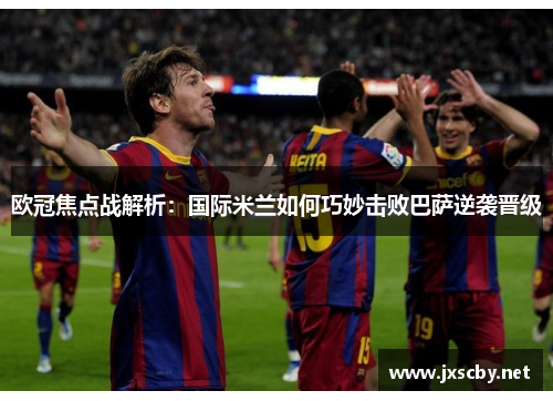 欧冠焦点战解析：国际米兰如何巧妙击败巴萨逆袭晋级