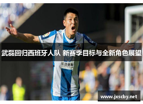 武磊回归西班牙人队 新赛季目标与全新角色展望