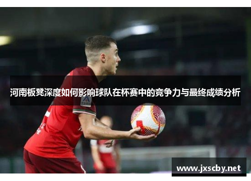 河南板凳深度如何影响球队在杯赛中的竞争力与最终成绩分析