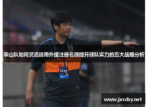 泰山队如何灵活运用外援注册名额提升球队实力的五大战略分析
