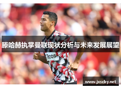 滕哈赫执掌曼联现状分析与未来发展展望