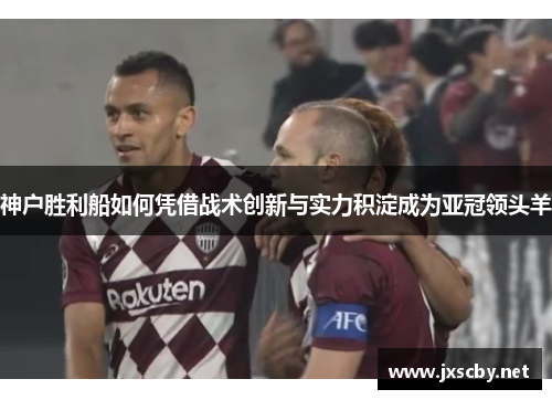 神户胜利船如何凭借战术创新与实力积淀成为亚冠领头羊