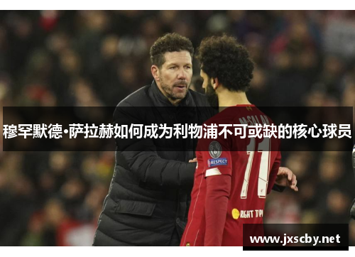 穆罕默德·萨拉赫如何成为利物浦不可或缺的核心球员