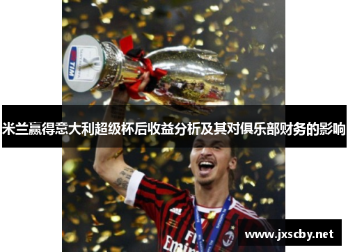 米兰赢得意大利超级杯后收益分析及其对俱乐部财务的影响