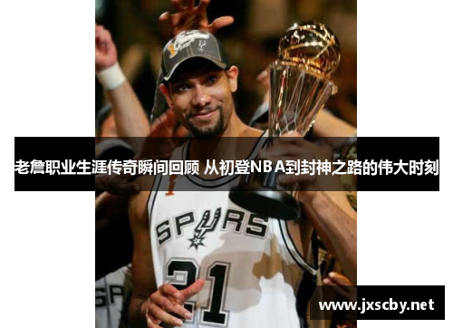老詹职业生涯传奇瞬间回顾 从初登NBA到封神之路的伟大时刻