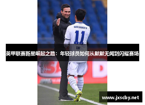 英甲联赛新星崛起之路：年轻球员如何从默默无闻到闪耀赛场
