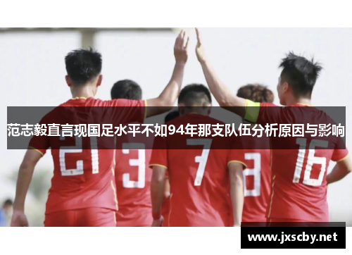 范志毅直言现国足水平不如94年那支队伍分析原因与影响