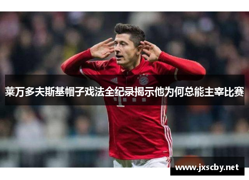 莱万多夫斯基帽子戏法全纪录揭示他为何总能主宰比赛