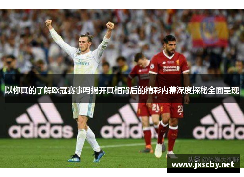 以你真的了解欧冠赛事吗揭开真相背后的精彩内幕深度探秘全面呈现